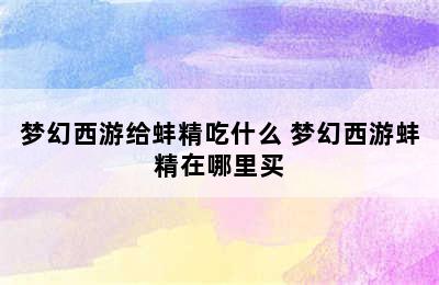 梦幻西游给蚌精吃什么 梦幻西游蚌精在哪里买